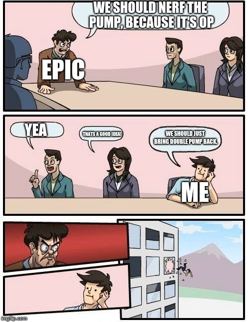 Boardroom Meeting Suggestion Meme | WE SHOULD NERF THE PUMP, BECAUSE IT'S OP; EPIC; YEA; WE SHOULD JUST BRING DOUBLE PUMP BACK. THATS A GOOD IDEA! ME | image tagged in memes,boardroom meeting suggestion | made w/ Imgflip meme maker