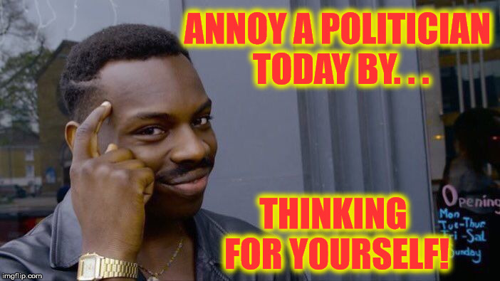 Roll Safe Think About It | ANNOY A POLITICIAN      TODAY BY. . . THINKING FOR YOURSELF! | image tagged in memes,roll safe think about it,political meme,annoyed,yourself | made w/ Imgflip meme maker