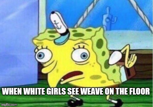Mocking Spongebob Meme | WHEN WHITE GIRLS SEE WEAVE ON THE FLOOR | image tagged in memes,mocking spongebob | made w/ Imgflip meme maker