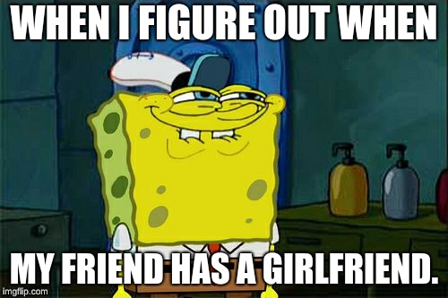 Don't You Squidward Meme | WHEN I FIGURE OUT WHEN; MY FRIEND HAS A GIRLFRIEND. | image tagged in memes,dont you squidward | made w/ Imgflip meme maker