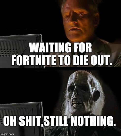 I'll Just Wait Here | WAITING FOR FORTNITE TO DIE OUT. OH SHIT,STILL NOTHING. | image tagged in memes,ill just wait here | made w/ Imgflip meme maker