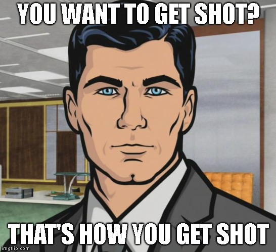 Archer | YOU WANT TO GET SHOT? THAT'S HOW YOU GET SHOT | image tagged in memes,archer | made w/ Imgflip meme maker