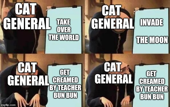 Gru's Plan | CAT GENERAL; CAT GENERAL; TAKE OVER THE WORLD; INVADE THE MOON; CAT GENERAL; CAT GENERAL; GET CREAMED BY TEACHER BUN BUN; GET CREAMED BY TEACHER BUN BUN | image tagged in gru's plan | made w/ Imgflip meme maker