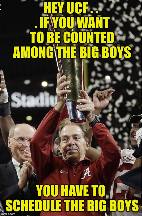 Nick Saban and Trophy | HEY UCF . . . IF YOU WANT TO BE COUNTED AMONG THE BIG BOYS; YOU HAVE TO SCHEDULE
THE BIG BOYS | image tagged in nick saban and trophy | made w/ Imgflip meme maker