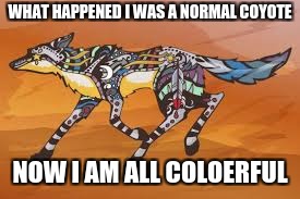 painted coyote | WHAT HAPPENED I WAS A NORMAL COYOTE; NOW I AM ALL COLOERFUL | image tagged in coyote | made w/ Imgflip meme maker