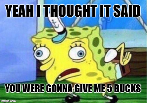 Mocking Spongebob Meme | YEAH I THOUGHT IT SAID YOU WERE GONNA GIVE ME 5 BUCKS | image tagged in memes,mocking spongebob | made w/ Imgflip meme maker