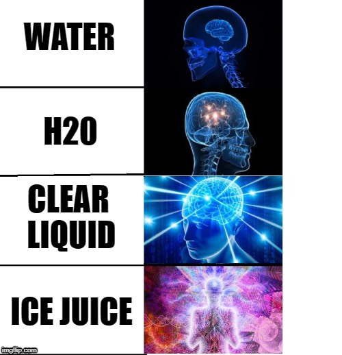 Brain Expansion Water | WATER; H20; CLEAR LIQUID; ICE JUICE | image tagged in water,brain expansion | made w/ Imgflip meme maker