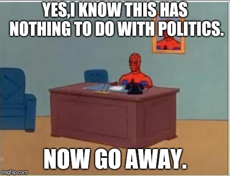 Spiderman Computer Desk Meme | YES,I KNOW THIS HAS NOTHING TO DO WITH POLITICS. NOW GO AWAY. | image tagged in memes,spiderman computer desk,spiderman | made w/ Imgflip meme maker