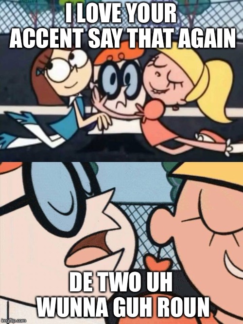 I Love Your Accent | I LOVE YOUR ACCENT SAY THAT AGAIN; DE TWO UH WUNNA GUH ROUN | image tagged in i love your accent | made w/ Imgflip meme maker