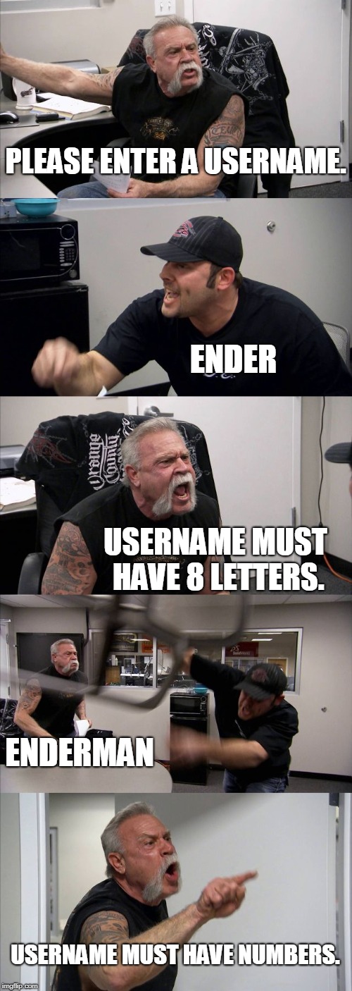 American Chopper Argument | PLEASE ENTER A USERNAME. ENDER; USERNAME MUST HAVE 8 LETTERS. ENDERMAN; USERNAME MUST HAVE NUMBERS. | image tagged in memes,american chopper argument | made w/ Imgflip meme maker