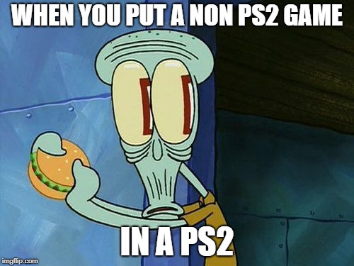 Oh shit Squidward | WHEN YOU PUT A NON PS2 GAME; IN A PS2 | image tagged in oh shit squidward,memes,dank memes,ps2,gaming | made w/ Imgflip meme maker