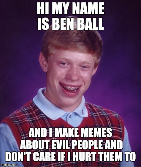 Bad Luck Brian Meme | HI MY NAME IS BEN BALL; AND I MAKE MEMES ABOUT EVIL PEOPLE AND DON'T CARE IF I HURT THEM TO | image tagged in memes,bad luck brian | made w/ Imgflip meme maker