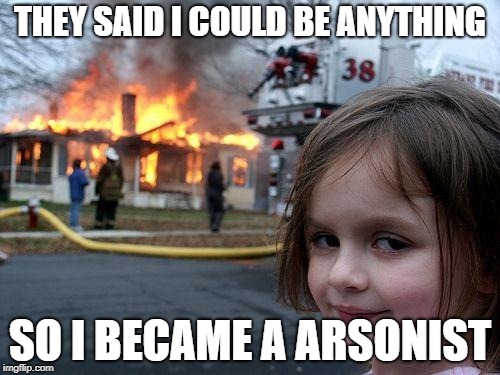 Disaster Girl | THEY SAID I COULD BE ANYTHING; SO I BECAME A ARSONIST | image tagged in memes,disaster girl | made w/ Imgflip meme maker