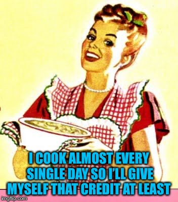 I COOK ALMOST EVERY SINGLE DAY SO I’LL GIVE MYSELF THAT CREDIT AT LEAST | made w/ Imgflip meme maker