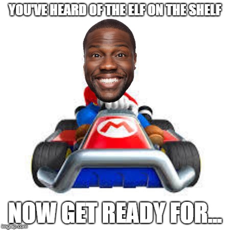 Kevin Hart In a Mario Kart | YOU'VE HEARD OF THE ELF ON THE SHELF; NOW GET READY FOR... | image tagged in mario kart,kevin hart | made w/ Imgflip meme maker