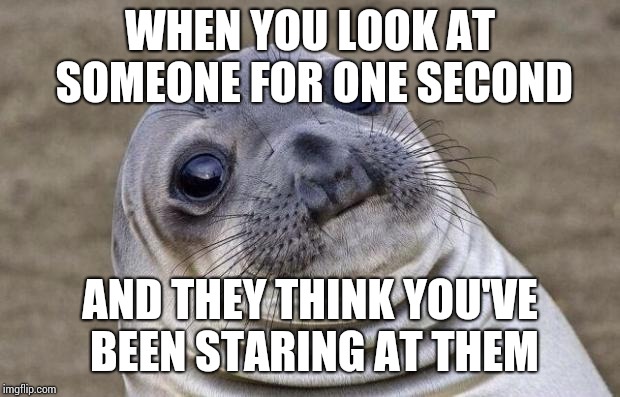 Awkward Moment Sealion | WHEN YOU LOOK AT SOMEONE FOR ONE SECOND; AND THEY THINK YOU'VE BEEN STARING AT THEM | image tagged in memes,awkward moment sealion | made w/ Imgflip meme maker