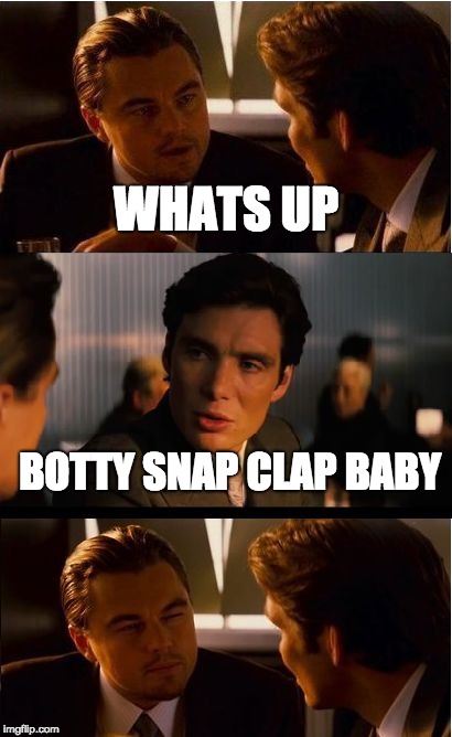 Inception | WHATS UP; BOTTY SNAP CLAP BABY | image tagged in memes,inception | made w/ Imgflip meme maker