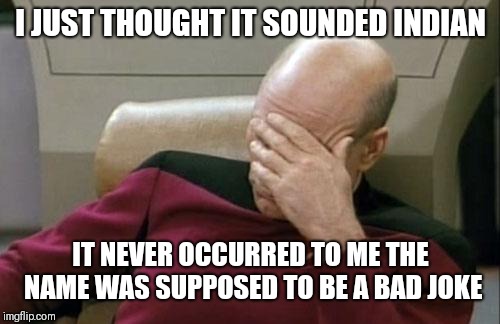 Captain Picard Facepalm Meme | I JUST THOUGHT IT SOUNDED INDIAN IT NEVER OCCURRED TO ME THE NAME WAS SUPPOSED TO BE A BAD JOKE | image tagged in memes,captain picard facepalm | made w/ Imgflip meme maker