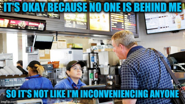 Confused McDonalds Cashier | IT'S OKAY BECAUSE NO ONE IS BEHIND ME SO IT'S NOT LIKE I'M INCONVENIENCING ANYONE | image tagged in confused mcdonalds cashier | made w/ Imgflip meme maker