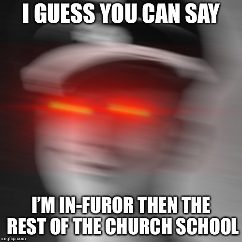 I GUESS YOU CAN SAY I’M IN-FUROR THEN THE REST OF THE CHURCH SCHOOL | made w/ Imgflip meme maker