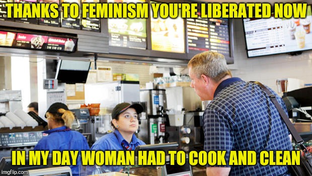 Confused McDonalds Cashier | THANKS TO FEMINISM YOU'RE LIBERATED NOW; IN MY DAY WOMAN HAD TO COOK AND CLEAN | image tagged in confused mcdonalds cashier | made w/ Imgflip meme maker
