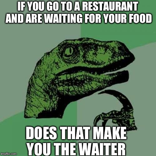 Philosoraptor | IF YOU GO TO A RESTAURANT AND ARE WAITING FOR YOUR FOOD; DOES THAT MAKE YOU THE WAITER | image tagged in memes,philosoraptor | made w/ Imgflip meme maker