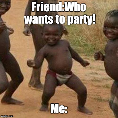Third World Success Kid | Friend:Who wants to party! Me: | image tagged in memes,third world success kid | made w/ Imgflip meme maker