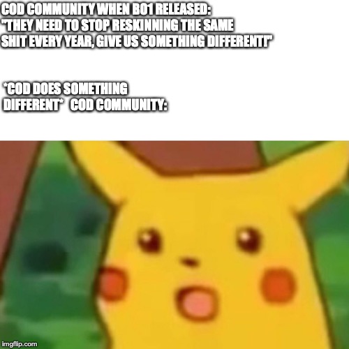 Surprised Pikachu | COD COMMUNITY WHEN BO1 RELEASED: "THEY NEED TO STOP RESKINNING THE SAME SHIT EVERY YEAR, GIVE US SOMETHING DIFFERENT!"; *COD DOES SOMETHING DIFFERENT*


COD COMMUNITY: | image tagged in memes,surprised pikachu | made w/ Imgflip meme maker