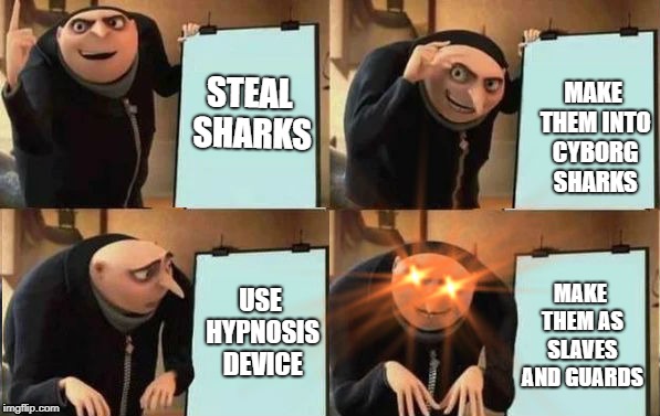 Grus Plan Evil | MAKE THEM INTO CYBORG SHARKS; STEAL SHARKS; USE HYPNOSIS DEVICE; MAKE THEM AS SLAVES AND GUARDS | image tagged in grus plan evil | made w/ Imgflip meme maker