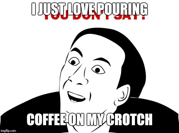 You Don't Say Meme | I JUST LOVE POURING COFFEE ON MY CROTCH | image tagged in memes,you don't say | made w/ Imgflip meme maker