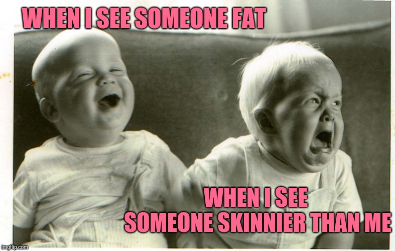  baby laughing baby crying | WHEN I SEE SOMEONE FAT; WHEN I SEE SOMEONE SKINNIER THAN ME | image tagged in baby laughing baby crying | made w/ Imgflip meme maker