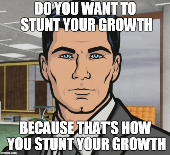 Archer Meme | DO YOU WANT TO STUNT YOUR GROWTH; BECAUSE THAT'S HOW YOU STUNT YOUR GROWTH | image tagged in memes,archer | made w/ Imgflip meme maker