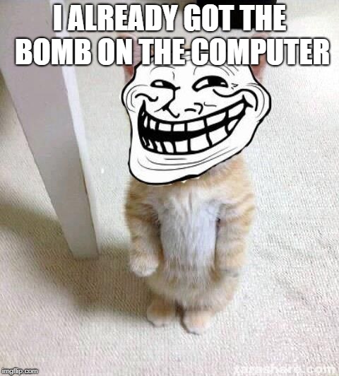 Troll Cat | I ALREADY GOT THE BOMB ON THE COMPUTER | image tagged in troll cat | made w/ Imgflip meme maker