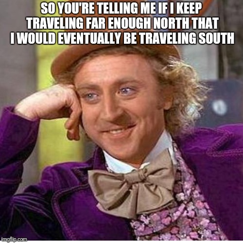 Traveling North | SO YOU'RE TELLING ME IF I KEEP TRAVELING FAR ENOUGH NORTH THAT I WOULD EVENTUALLY BE TRAVELING SOUTH | image tagged in traveling,willy wonka,mind blown | made w/ Imgflip meme maker