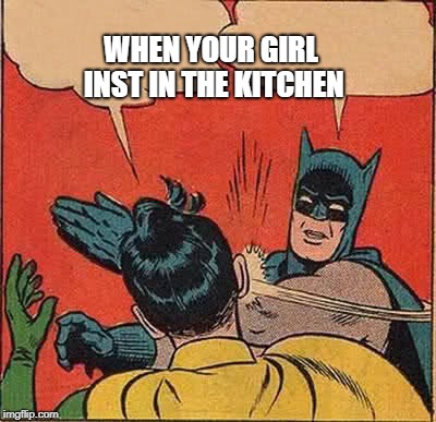 Batman Slapping Robin | WHEN YOUR GIRL INST IN THE KITCHEN | image tagged in memes,batman slapping robin | made w/ Imgflip meme maker