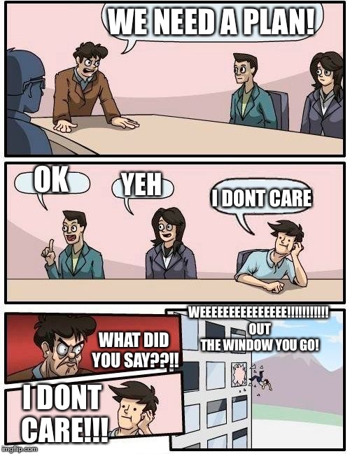 FUN FIRE | WE NEED A PLAN! OK; YEH; I DONT CARE; WEEEEEEEEEEEEEEE!!!!!!!!!!! OUT THE WINDOW YOU GO! WHAT DID YOU SAY??!! I DONT CARE!!! | image tagged in memes,boardroom meeting suggestion | made w/ Imgflip meme maker