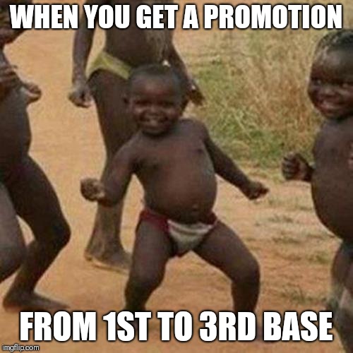 Third World Success Kid | WHEN YOU GET A PROMOTION; FROM 1ST TO 3RD BASE | image tagged in memes,third world success kid | made w/ Imgflip meme maker
