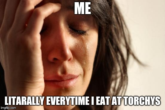 First World Problems Meme | ME LITARALLY EVERYTIME I EAT AT TORCHYS | image tagged in memes,first world problems | made w/ Imgflip meme maker