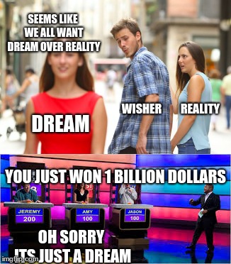 reality | SEEMS LIKE WE ALL WANT DREAM OVER REALITY; REALITY; WISHER; DREAM; YOU JUST WON 1 BILLION DOLLARS; OH SORRY ITS JUST A DREAM | image tagged in dream,reality,meme,game | made w/ Imgflip meme maker