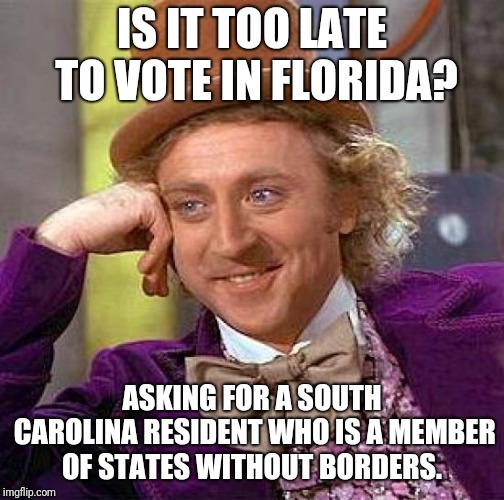 Creepy Condescending Wonka | IS IT TOO LATE TO VOTE IN FLORIDA? ASKING FOR A SOUTH CAROLINA RESIDENT WHO IS A MEMBER OF STATES WITHOUT BORDERS. | image tagged in memes,creepy condescending wonka | made w/ Imgflip meme maker