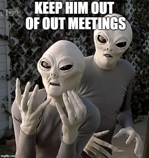 Aliens | KEEP HIM OUT OF OUT MEETINGS | image tagged in aliens | made w/ Imgflip meme maker