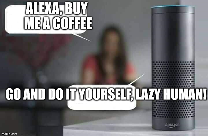 Alexa do X | ALEXA, BUY ME A COFFEE; GO AND DO IT YOURSELF, LAZY HUMAN! | image tagged in alexa do x,memes | made w/ Imgflip meme maker