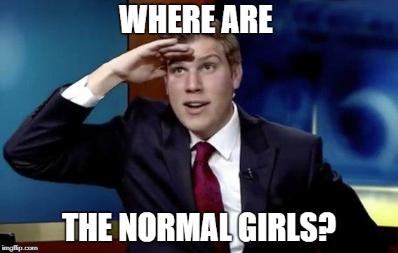 Where they at doe | WHERE ARE; THE NORMAL GIRLS? | image tagged in where they at doe,funny but true,single | made w/ Imgflip meme maker