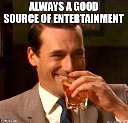 Laughing Don Draper | ALWAYS A GOOD SOURCE OF ENTERTAINMENT | image tagged in laughing don draper | made w/ Imgflip meme maker