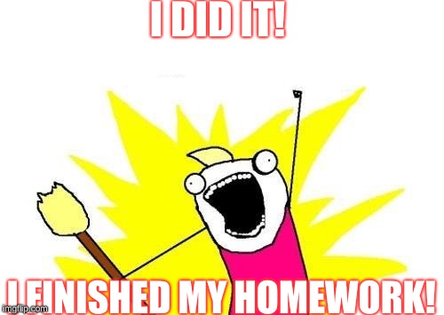 What happens after you finish  your homework | I DID IT! I FINISHED MY HOMEWORK! | image tagged in memes,x all the y | made w/ Imgflip meme maker