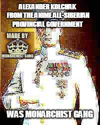 ALEXANDER KOLCHAK FROM THE ANIME ALL-SIBERIAN PROVINCIAL GOVERNMENT WAS MONARCHIST GANG | made w/ Imgflip meme maker