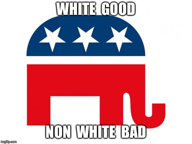 Republican | WHITE  GOOD NON  WHITE  BAD | image tagged in republican | made w/ Imgflip meme maker
