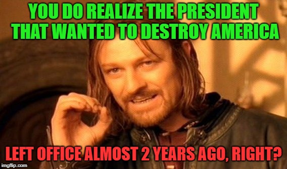 One Does Not Simply Meme | YOU DO REALIZE THE PRESIDENT THAT WANTED TO DESTROY AMERICA LEFT OFFICE ALMOST 2 YEARS AGO, RIGHT? | image tagged in memes,one does not simply | made w/ Imgflip meme maker