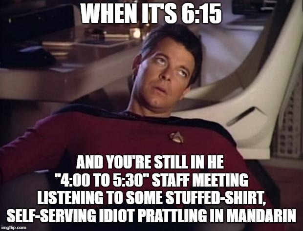 Riker eyeroll | WHEN IT'S 6:15; AND YOU'RE STILL IN HE "4:00 TO 5:30" STAFF MEETING LISTENING TO SOME STUFFED-SHIRT, SELF-SERVING IDIOT PRATTLING IN MANDARIN | image tagged in riker eyeroll | made w/ Imgflip meme maker