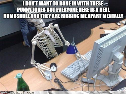 Waiting skeleton | I DON'T WANT TO BONE IN WITH THESE PUNNY JOKES BUT EVERYONE HERE IS A REAL NUMBSKULL AND THEY ARE RIBBING ME APART MENTALLY | image tagged in waiting skeleton | made w/ Imgflip meme maker